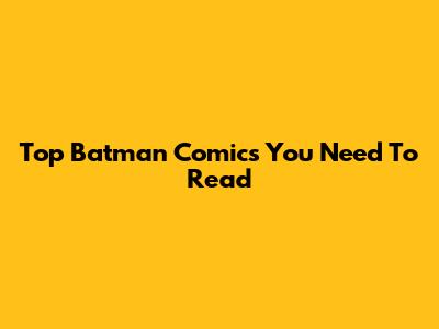 Top Batman Comics You Need To Read