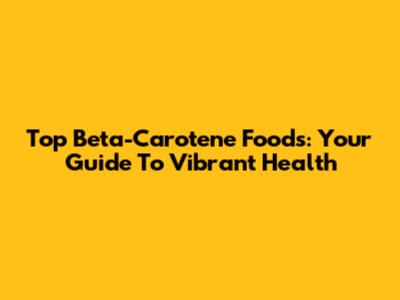 Top Beta-Carotene Foods: Your Guide To Vibrant Health