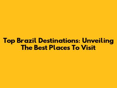 Top Brazil Destinations: Unveiling The Best Places To Visit