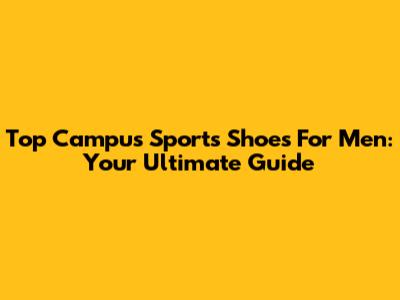 Top Campus Sports Shoes For Men: Your Ultimate Guide