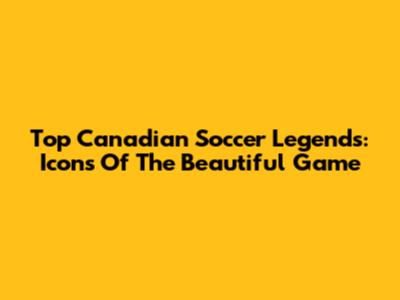 Top Canadian Soccer Legends: Icons Of The Beautiful Game