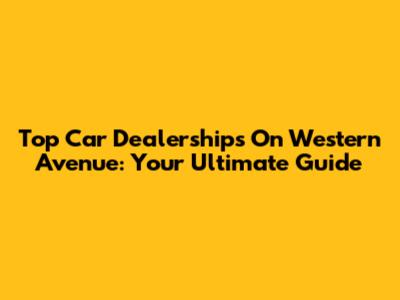 Top Car Dealerships On Western Avenue: Your Ultimate Guide