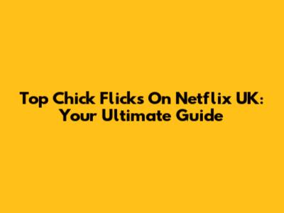 Top Chick Flicks On Netflix UK: Your Ultimate Guide