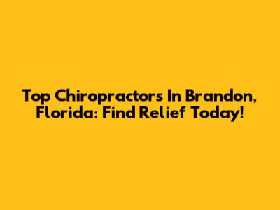 Top Chiropractors In Brandon, Florida: Find Relief Today!