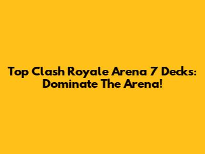 Top Clash Royale Arena 7 Decks: Dominate The Arena!