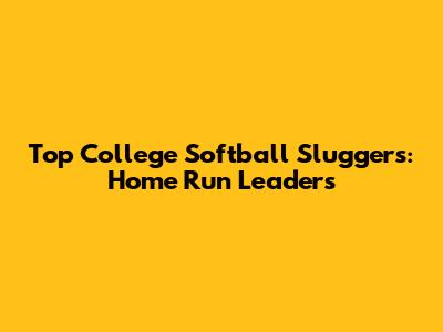 Top College Softball Sluggers: Home Run Leaders