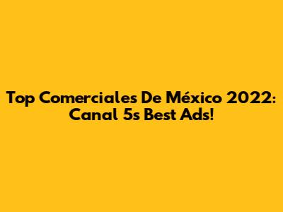 Top Comerciales De México 2022: Canal 5's Best Ads!