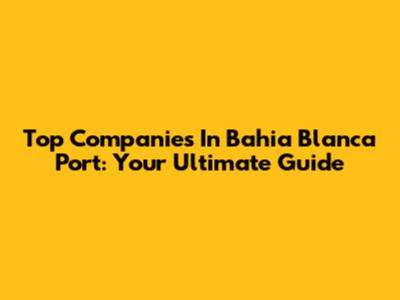Top Companies In Bahia Blanca Port: Your Ultimate Guide