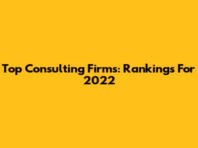 Top Consulting Firms: Rankings For 2022