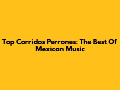 Top Corridos Perrones: The Best Of Mexican Music