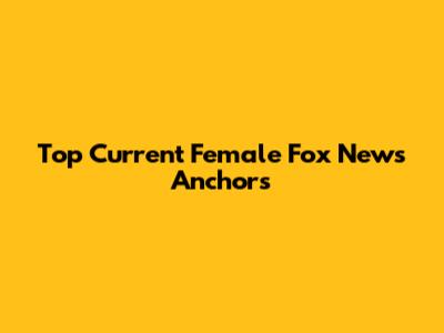 Top Current Female Fox News Anchors