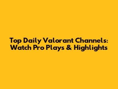 Top Daily Valorant Channels: Watch Pro Plays & Highlights