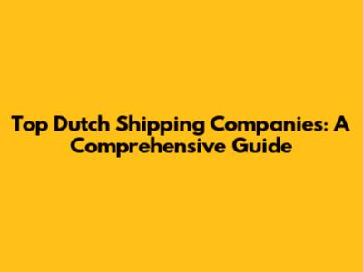 Top Dutch Shipping Companies: A Comprehensive Guide