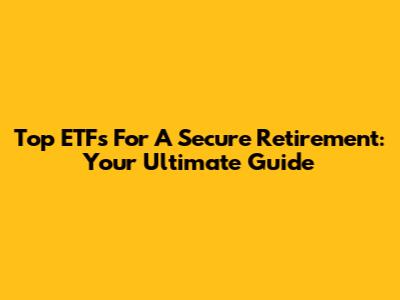 Top ETFs For A Secure Retirement: Your Ultimate Guide