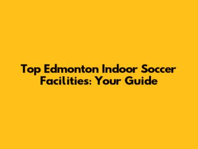 Top Edmonton Indoor Soccer Facilities: Your Guide