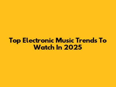 Top Electronic Music Trends To Watch In 2025