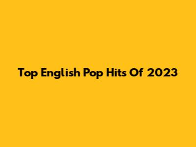 Top English Pop Hits Of 2023