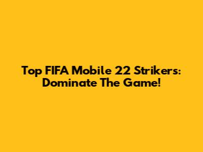 Top FIFA Mobile 22 Strikers: Dominate The Game!