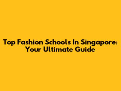 Top Fashion Schools In Singapore: Your Ultimate Guide