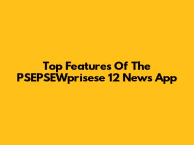 Top Features Of The PSEPSEWprisese 12 News App