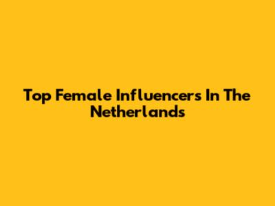 Top Female Influencers In The Netherlands