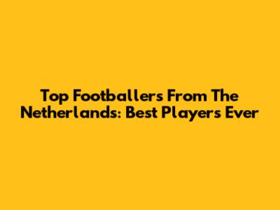 Top Footballers From The Netherlands: Best Players Ever