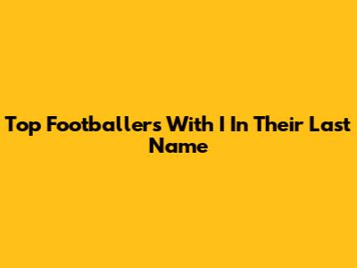 Top Footballers With 'I' In Their Last Name