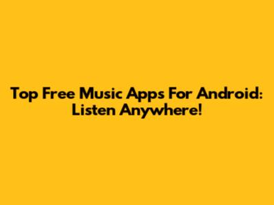 Top Free Music Apps For Android: Listen Anywhere!