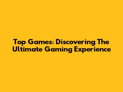 Top Games: Discovering The Ultimate Gaming Experience