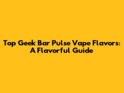 Top Geek Bar Pulse Vape Flavors: A Flavorful Guide
