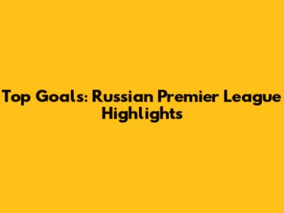 Top Goals: Russian Premier League Highlights