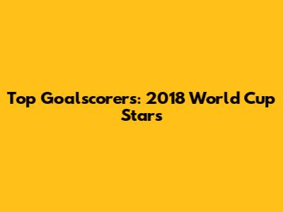 Top Goalscorers: 2018 World Cup Stars