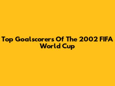Top Goalscorers Of The 2002 FIFA World Cup