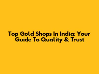Top Gold Shops In India: Your Guide To Quality & Trust