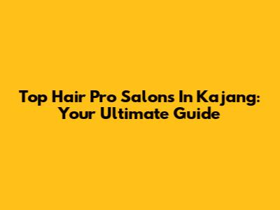 Top Hair Pro Salons In Kajang: Your Ultimate Guide