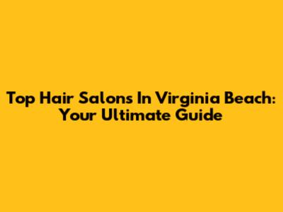Top Hair Salons In Virginia Beach: Your Ultimate Guide