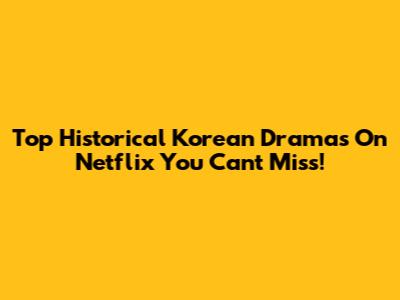 Top Historical Korean Dramas On Netflix You Can't Miss!