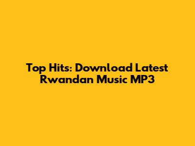 Top Hits: Download Latest Rwandan Music MP3