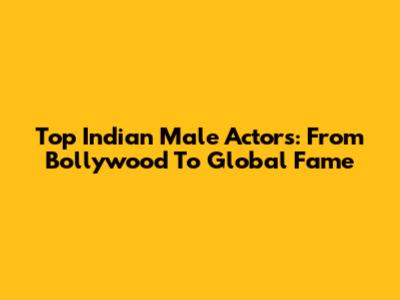 Top Indian Male Actors: From Bollywood To Global Fame