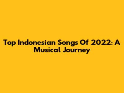 Top Indonesian Songs Of 2022: A Musical Journey