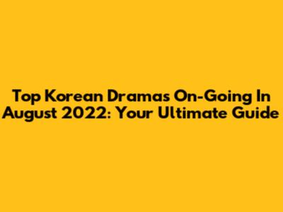 Top Korean Dramas On-Going In August 2022: Your Ultimate Guide