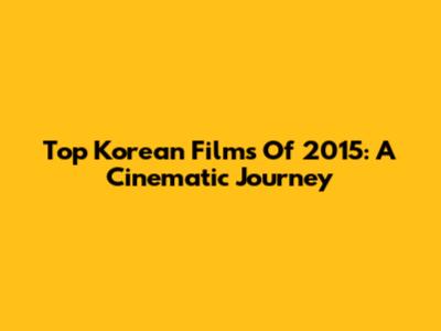 Top Korean Films Of 2015: A Cinematic Journey