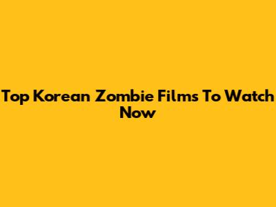 Top Korean Zombie Films To Watch Now