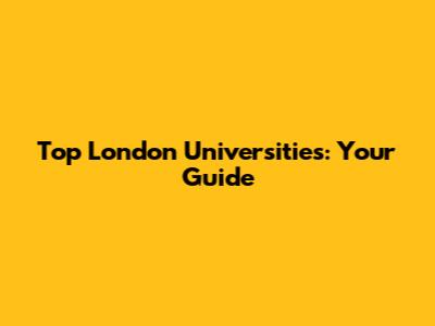 Top London Universities: Your Guide