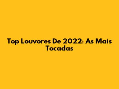 Top Louvores De 2022: As Mais Tocadas