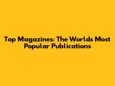 Top Magazines: The World's Most Popular Publications
