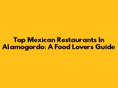 Top Mexican Restaurants In Alamogordo: A Food Lover's Guide