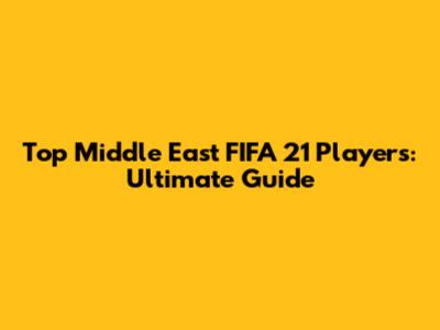 Top Middle East FIFA 21 Players: Ultimate Guide