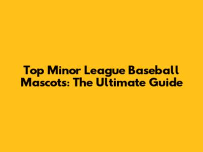 Top Minor League Baseball Mascots: The Ultimate Guide