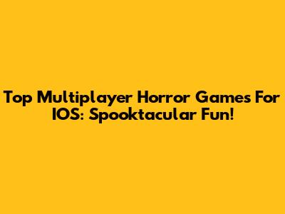 Top Multiplayer Horror Games For IOS: Spooktacular Fun!